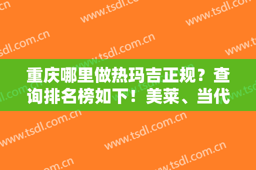 重庆哪里做热玛吉正规？查询排名榜如下！美莱、当代等在内！价格收费心动！
