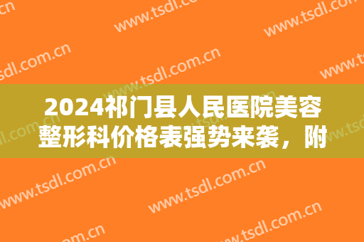 2024祁门县人民医院美容整形科价格表强势来袭，附医院概况