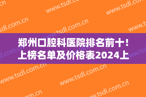 郑州口腔科医院排名前十！上榜名单及价格表2024上线！(郑州哪家医院口腔科比较好)