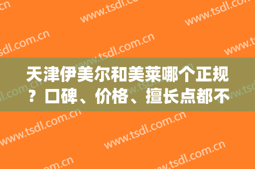 天津伊美尔和美莱哪个正规？口碑、价格、擅长点都不同！(天津伊美尔跟美莱哪家好)