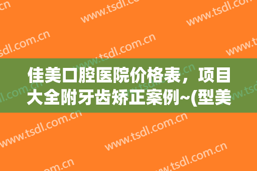 佳美口腔医院价格表，项目大全附牙齿矫正案例~(型美佳口腔医院)