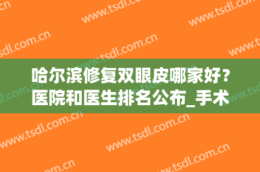 哈尔滨修复双眼皮哪家好？医院和医生排名公布_手术价格（费用）查询(哈尔滨哪个大夫做双眼皮好)