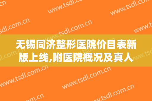 无锡同济整形医院价目表新版上线,附医院概况及真人案例(无锡整形医院费用)