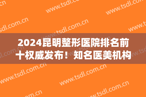 2024昆明整形医院排名前十权威发布！知名医美机构口碑点评_价格查询