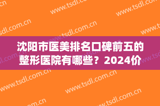 沈阳市医美排名口碑前五的整形医院有哪些？2024价格明细一览(沈阳哪个医院整形最好)