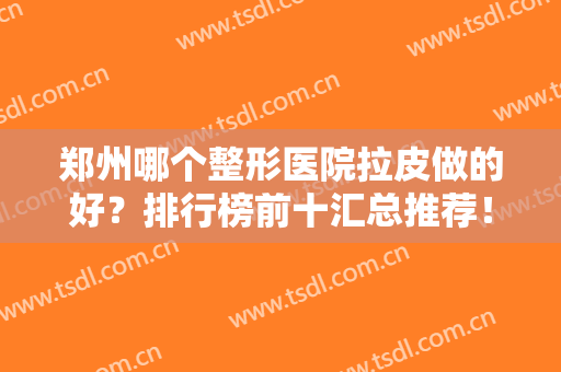 郑州哪个整形医院拉皮做的好？排行榜前十汇总推荐！公立居榜首无异议