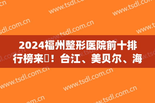 2024福州整形医院前十排行榜来啰！台江、美贝尔、海峡稳居三甲_各项价格免费查