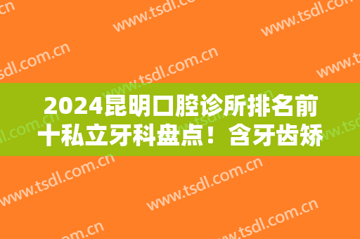 2024昆明口腔诊所排名前十私立牙科盘点！含牙齿矫正（整牙）真实价格揭晓