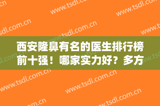西安隆鼻有名的医生排行榜前十强！哪家实力好？多方面测评更新！(西安隆鼻医院排名)