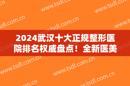 2024武汉十大正规整形医院排名权威盘点！全新医美价格（费用）免费查询