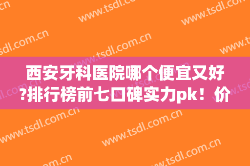 西安牙科医院哪个便宜又好?排行榜前七口碑实力pk！价格收费表供参考