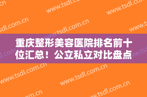 重庆整形美容医院排名前十位汇总！公立私立对比盘点~北部宽仁、华美均上榜