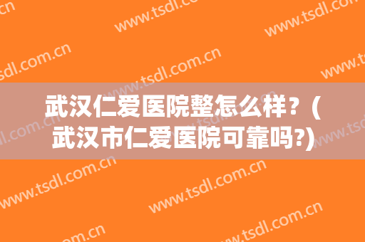 武汉仁爱医院整怎么样？(武汉市仁爱医院可靠吗?)