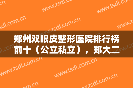郑州双眼皮整形医院排行榜前十（公立私立），郑大二附院整形科在第七名！