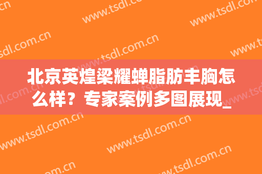 北京英煌梁耀蝉脂肪丰胸怎么样？专家案例多图展现_2024价格表！