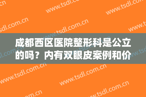 成都西区医院整形科是公立的吗？内有双眼皮案例和价格表分享！(成都西区医院整容科是公立吗)
