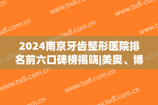 2024南京牙齿整形医院排名前六口碑榜揭晓|美奥、博韵整牙可靠之选！(南京儿童整牙最好的医院排名)