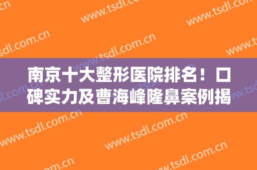 南京十大整形医院排名！口碑实力及曹海峰隆鼻案例揭晓！(南京前三名的整形医院)