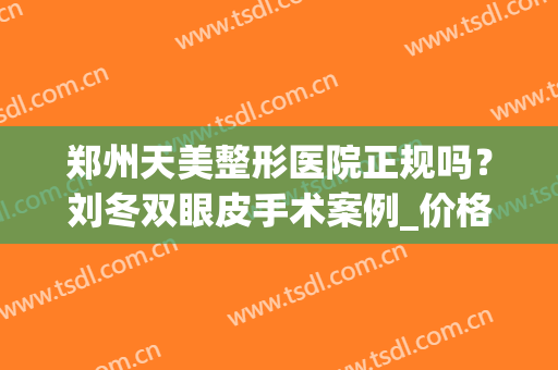 郑州天美整形医院正规吗？刘冬双眼皮手术案例_价格收费清单！(郑州天美整形怎么样)