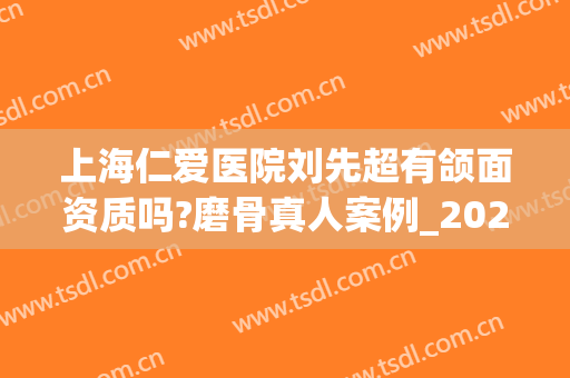 上海仁爱医院刘先超有颌面资质吗?磨骨真人案例_2024价格表！