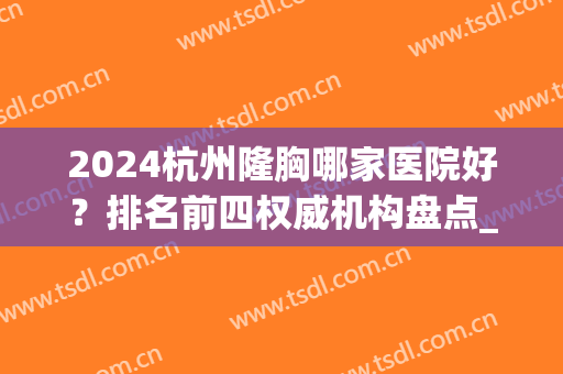 2024杭州隆胸哪家医院好？排名前四权威机构盘点_附胸部整形价格表(杭州最好隆胸整形医院)