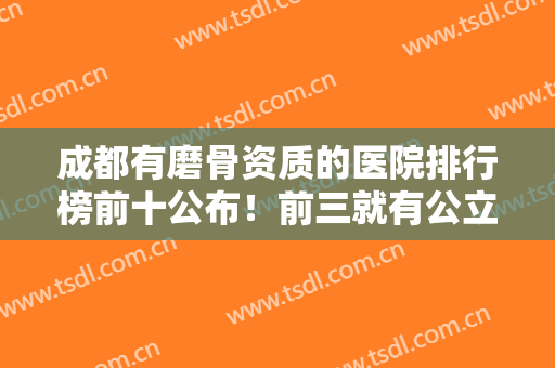 成都有磨骨资质的医院排行榜前十公布！前三就有公立推荐！友谊排第三？