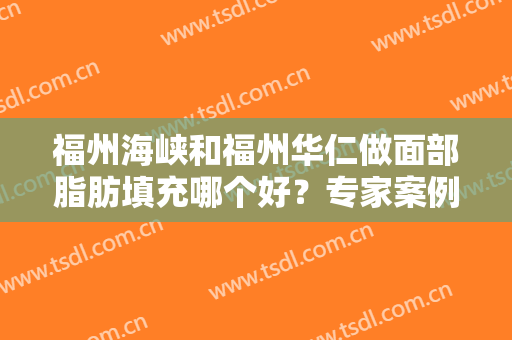 福州海峡和福州华仁做面部脂肪填充哪个好？专家案例果及价格大比拼！