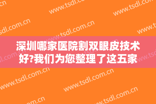 深圳哪家医院割双眼皮技术好?我们为您整理了这五家医院，一起来看看吧！