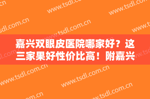 嘉兴双眼皮医院哪家好？这三家果好性价比高！附嘉兴第一人民医院整形案例