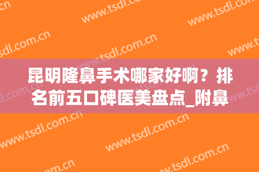 昆明隆鼻手术哪家好啊？排名前五口碑医美盘点_附鼻整形价格一览表(昆明最好的隆鼻美容院)