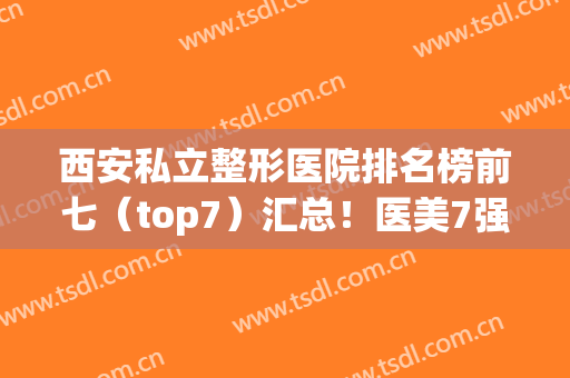 西安私立整形医院排名榜前七（top7）汇总！医美7强名单发布！价格一览(西安十大医美整形医院)