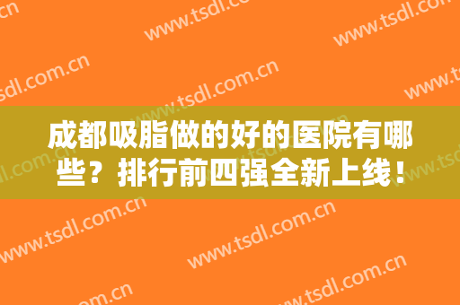 成都吸脂做的好的医院有哪些？排行前四强全新上线！口碑实力和价格表同步！