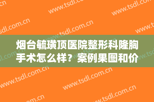 烟台毓璜顶医院整形科隆胸手术怎么样？案例果图和价格表展示！(烟台毓璜顶医院可以割双眼皮吗)