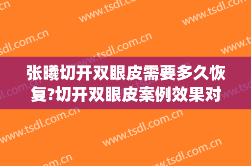 张曦切开双眼皮需要多久恢复?切开双眼皮案例效果对比图_西京医院(开刀双眼皮恢复过程图)