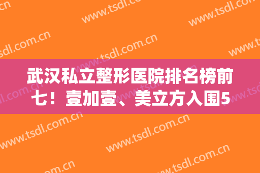 武汉私立整形医院排名榜前七！壹加壹、美立方入围5强！医美价格发布(武汉一级整形医院)