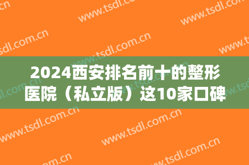 2024西安排名前十的整形医院（私立版）这10家口碑实力审美双双在线！(西安公立整形医院排名前三的)