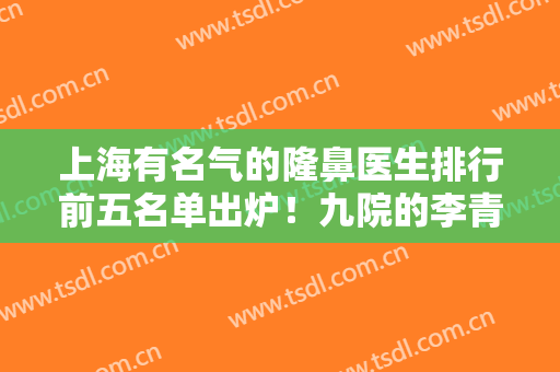 上海有名气的隆鼻医生排行前五名单出炉！九院的李青峰、戴传昌当选鼻王