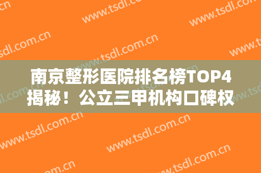 南京整形医院排名榜TOP4揭秘！公立三甲机构口碑权威盘点~拉皮除皱价格查询