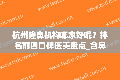 杭州隆鼻机构哪家好呢？排名前四口碑医美盘点_含鼻整形价格明细表(杭州隆鼻医院口碑前三)