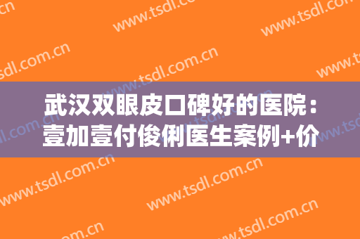 武汉双眼皮口碑好的医院：壹加壹付俊俐医生案例+价格收费！(武汉市第一医院割双眼皮怎么样)