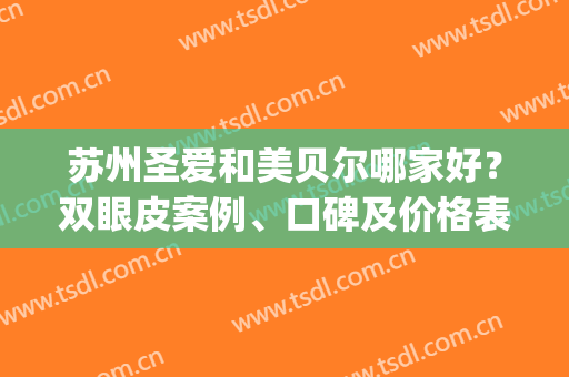 苏州圣爱和美贝尔哪家好？双眼皮案例、口碑及价格表多方面对比！(爱贝尔曲线双眼皮效果怎么样)