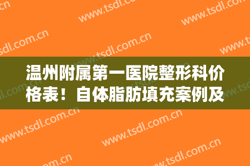 温州附属第一医院整形科价格表！自体脂肪填充案例及价格表！(温州医科大学附属第一医院美容价格)