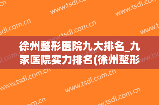 徐州整形医院九大排名_九家医院实力排名(徐州整形医生排名)