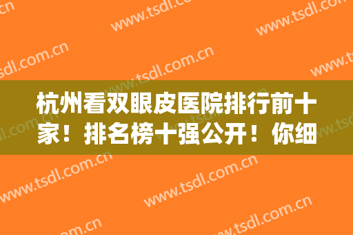 杭州看双眼皮医院排行前十家！排名榜十强公开！你细看细品哪家好?(杭州双眼皮医生排名)