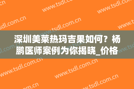 深圳美莱热玛吉果如何？杨鹏医师案例为你揭晓_价格一览！