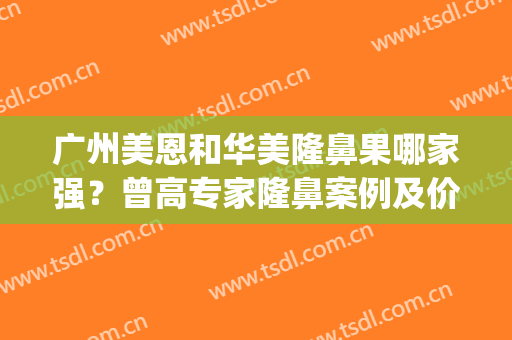 广州美恩和华美隆鼻果哪家强？曾高专家隆鼻案例及价格对比！(广东美恩整形怎么样)