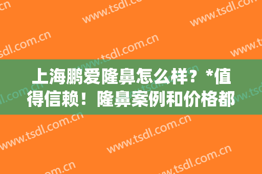 上海鹏爱隆鼻怎么样？*值得信赖！隆鼻案例和价格都透明！(上海哪个医生隆鼻做的好)