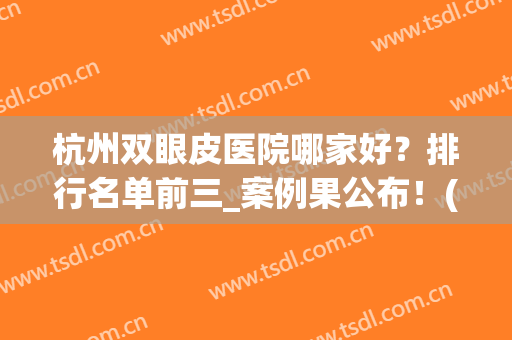 杭州双眼皮医院哪家好？排行名单前三_案例果公布！(双眼皮手术杭州哪家医院最好)
