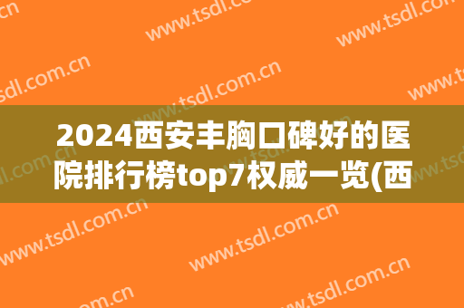 2024西安丰胸口碑好的医院排行榜top7权威一览(西安哪家医院丰胸)