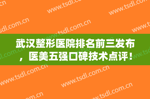武汉整形医院排名前三发布，医美五强口碑技术点评！附双眼皮案例(武汉三甲口碑最好整形医院)